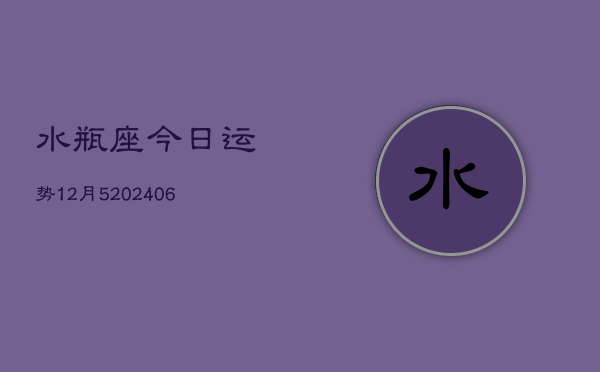 水瓶座今日运势12月5(20240605)