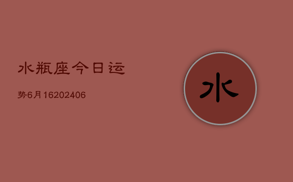 水瓶座今日运势6月16(20240605)