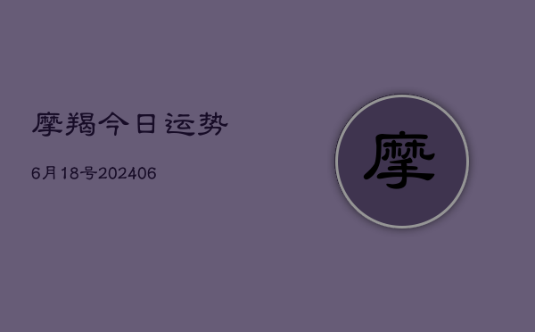 摩羯今日运势6月18号(20240605)