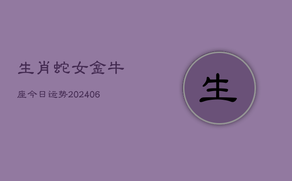 生肖蛇女金牛座今日运势(6月15日)  第1张