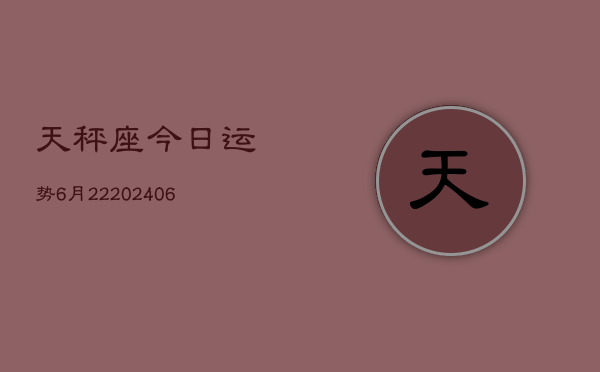 天秤座今日运势6月22(20240605)