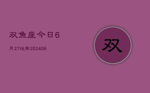 双鱼座今日6月27运势(20240605)