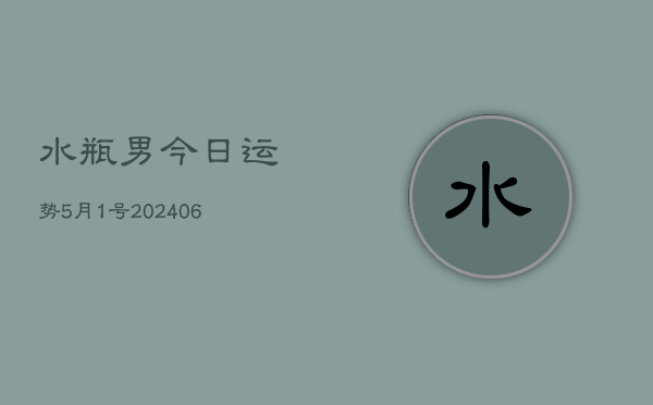 水瓶男今日运势5月1号(20240605)