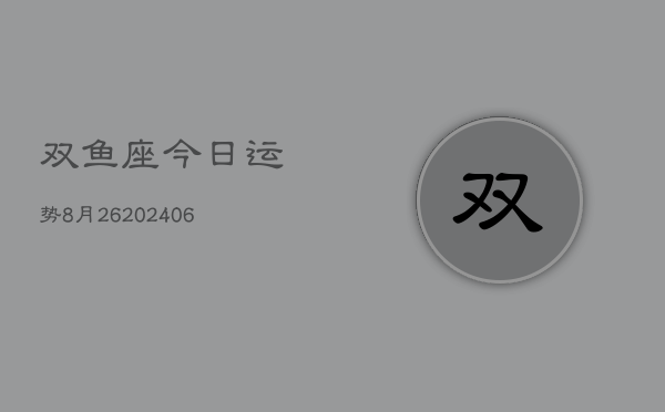 双鱼座今日运势8月26(20240605)