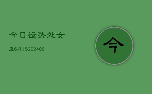 今日运势处女座6月15(6月15日)  第1张