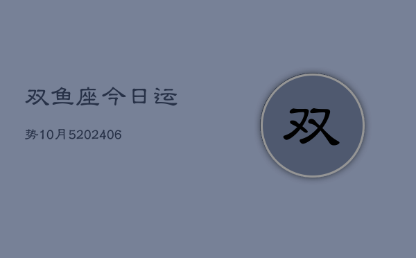 双鱼座今日运势10月5(20240605)